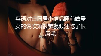 粤语对白同居小情侣睡前做爱女的说吹箫很累貌似还吃了根屌毛