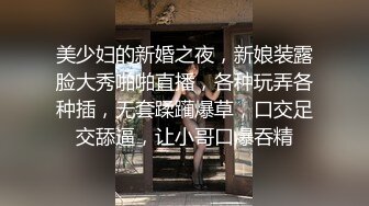 美少妇的新婚之夜，新娘装露脸大秀啪啪直播，各种玩弄各种插，无套蹂躏爆草，口交足交舔逼，让小哥口爆吞精