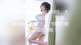 91sweatt大神~编号005，大战丰满巨乳小骚货，‘哎呀，要死啦，哈哈’，‘你删不删’，又没拍你脸！