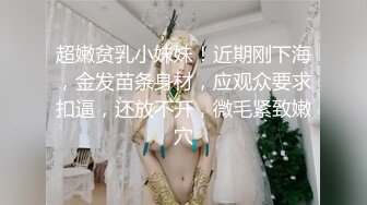 超嫩贫乳小妹妹！近期刚下海，金发苗条身材，应观众要求扣逼，还放不开，微毛紧致嫩穴