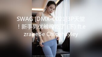 SWAG [DMX-0021]3P天堂！新手男优被榨乾了 (下) ft.ezrabebe Chloehayley