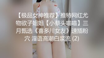 【极品女神推荐】推特网红尤物欲子姐姐【小蔡头喵喵】三月甄选《喜多川女友》速插粉穴 淫语高潮白浆流 (2)