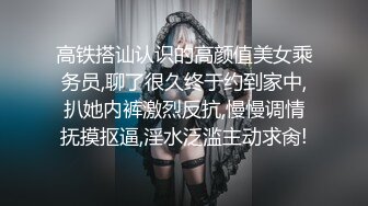 高铁搭讪认识的高颜值美女乘务员,聊了很久终于约到家中,扒她内裤激烈反抗,慢慢调情抚摸抠逼,淫水泛滥主动求肏!