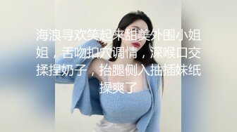 海浪寻欢笑起来甜美外围小姐姐，舌吻扣穴调情，深喉口交揉捏奶子，抬腿侧入抽插妹纸操爽了