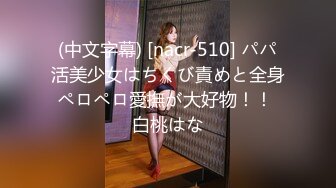 (中文字幕) [nacr-510] パパ活美少女はちくび責めと全身ペロペロ愛撫が大好物！！ 白桃はな