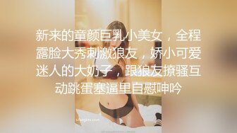 新来的童颜巨乳小美女，全程露脸大秀刺激狼友，娇小可爱迷人的大奶子，跟狼友撩骚互动跳蛋塞逼里自慰呻吟