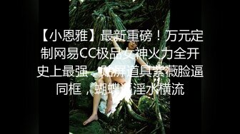 【小恩雅】最新重磅！万元定制网易CC极品女神火力全开史上最强，贴屏道具紫薇脸逼同框，蝴蝶逼淫水横流