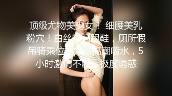 顶级尤物美少女！ 细腰美乳粉穴！白丝袜高跟鞋，厕所假吊骑乘位插穴，高潮喷水，5小时激情不断，极度诱惑