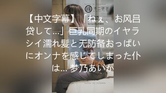 【中文字幕】「ねぇ、お风吕贷して…」巨乳同期のイヤラシイ濡れ髪と无防备おっぱいにオンナを感じてしまった仆は… 梦乃あいか