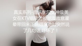 真实系列-音乐学院女神级美女在KTV唱歌时被朋友故意灌晕带回来正玩得来劲时突然说了几句话,吓坏了！