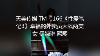 天美传媒 TM-0166《性爱笔记3》幸福的外卖员大战两美女 伊婉琳 熙熙