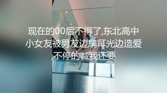 现在的00后不得了,东北高中小女友被男友边扇耳光边造爱,不停的喊我还要