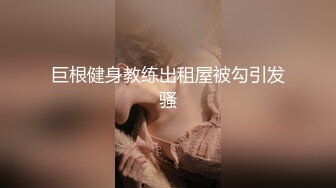 巨根健身教练出租屋被勾引发骚