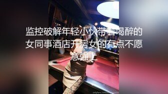 监控破解年轻小伙带着喝醉的女同事酒店开房女的有点不愿意强上