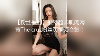 【粉丝福利】推特超帅肌肉网黄The cruz粉丝页视频合集！