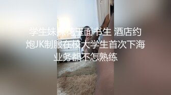 学生妹探花玉面书生 酒店约炮JK制服在校大学生首次下海业务都不怎熟练