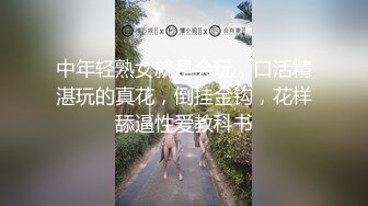 中年轻熟女就是会玩，口活精湛玩的真花，倒挂金钩，花样舔逼性爱教科书