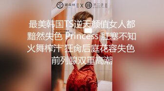 最美韩国TS逆天颜值女人都黯然失色 Princess 肛塞不知火舞榨汁 狂肏后庭花容失色 前列腺双重高潮