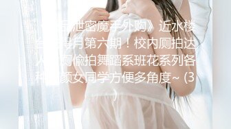 《极品泄密魔手外购》近水楼台先得月第六期！校内厕拍达人女厕偸拍舞蹈系班花系列各种高颜女同学方便多角度~ (3)