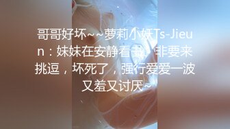 哥哥好坏~~萝莉小妖Ts-Jieun：妹妹在安静看书、非要来挑逗，坏死了，强行爱爱一波 又羞又讨厌~