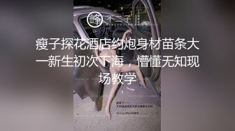 瘦子探花酒店约炮身材苗条大一新生初次下海，懵懂无知现场教学