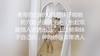 老哥约白嫩00后萌妹子啪啪，粉穴奶子逼逼无毛，抬起双腿插入进进出出，上位骑乘妹子自己动，呻吟娇喘非常诱人