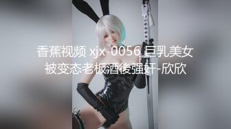 香蕉视频 xjx-0056 巨乳美女被变态老板酒後强奸-欣欣