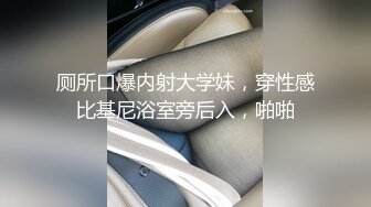 厕所口爆内射大学妹，穿性感比基尼浴室旁后入，啪啪