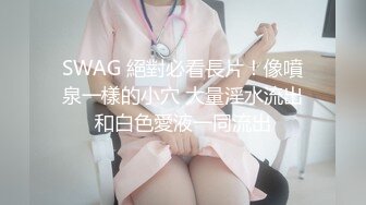 SWAG 絕對必看長片！像噴泉一樣的小穴 大量淫水流出和白色愛液一同流出