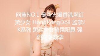 网黄NO.1 最新火爆香港网红美少女 HongKongDoll 监禁JK系列 黑丝少女骑乘阳具 强烈高潮颤挛