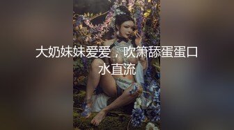 大奶妹妹爱爱，吹箫舔蛋蛋口水直流