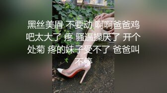 黑丝美眉 不要动 啊啊爸爸鸡吧太大了 疼 骚逼操厌了 开个处菊 疼的妹子受不了 爸爸叫不停