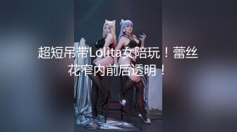 超短吊带Lolita女陪玩！蕾丝花窄内前后透明！