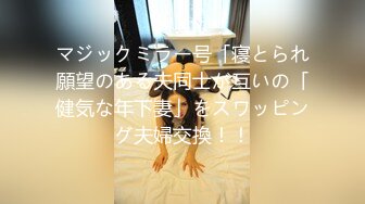 マジックミラー号「寝とられ願望のある夫同士が互いの「健気な年下妻」をスワッピング夫婦交換！！