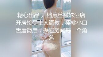 糖心出品 开档黑丝嫩妹酒店开房接受主人调教，樱桃小口舌唇微启，操遍房间每一个角落