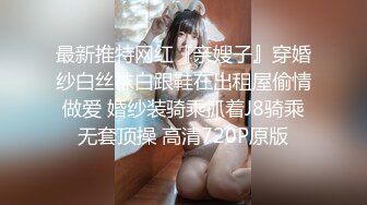 最新推特网红『亲嫂子』穿婚纱白丝袜白跟鞋在出租屋偷情做爱 婚纱装骑乘抓着J8骑乘无套顶操 高清720P原版