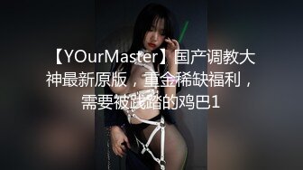 【YOurMaster】国产调教大神最新原版，重金稀缺福利，需要被践踏的鸡巴1