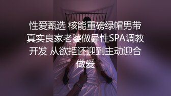 性爱甄选 核能重磅绿帽男带真实良家老婆做异性SPA调教开发 从欲拒还迎到主动迎合做爱