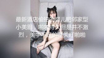 最新酒店偷拍的婴儿肥邻家型小美眉，啪啪持久但是并不激烈，美中不足的是关灯啪啪