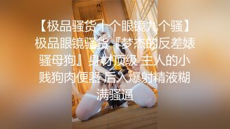 【极品骚货十个眼镜九个骚】极品眼镜骚货『梦杰的反差婊骚母狗』身材顶级 主人的小贱狗肉便器 后入爆射精液糊满骚逼