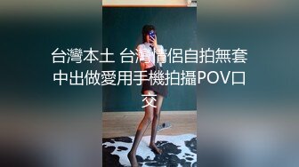 台灣本土 台灣情侶自拍無套中出做愛用手機拍攝POV口交