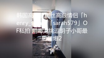 韩国高质量黑丝高跟情侣「henry_sera」「sarah579」OF私拍 用毒龙挑逗胡子小哥最后口爆2