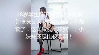 18岁学生妹下海【18岁莱莱】咪咪又大又圆，‘嗯，不戴套了，这样做爱比较爽’，小妹妹还是比较浪啊！