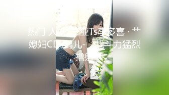 热门 人妖 ·三亚Ts李多喜 · 艹媳妇CD-鹤儿-，战斗力猛烈，撸射！