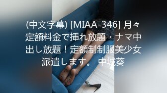 (中文字幕) [MIAA-346] 月々定額料金で挿れ放題・ナマ中出し放題！定額制制服美少女派遣します。 中城葵