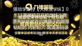 猥琐学妹控【大叔淦学妹】09.11再操极品在校学妹小爽 漂亮妹纸被乔总爆操干的服服帖帖的 内射粉穴 高清源码录制