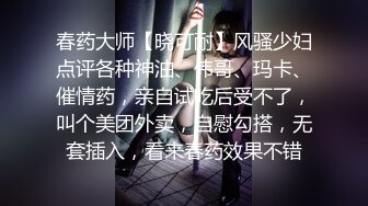 春药大师【晓可耐】风骚少妇点评各种神油、伟哥、玛卡、催情药，亲自试吃后受不了，叫个美团外卖，自慰勾搭，无套插入，看来春药效果不错