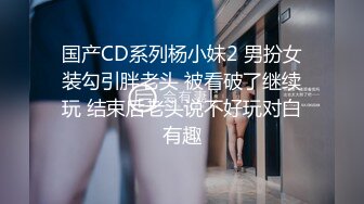 国产CD系列杨小妹2 男扮女装勾引胖老头 被看破了继续玩 结束后老头说不好玩对白有趣