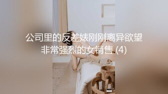 公司里的反差婊刚刚离异欲望非常强烈的女销售 (4)