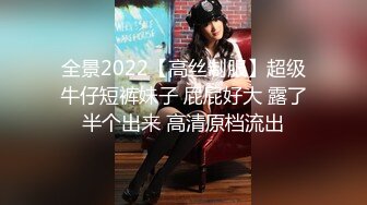 全景2022【高丝制服】超级牛仔短裤妹子 屁屁好大 露了半个出来 高清原档流出